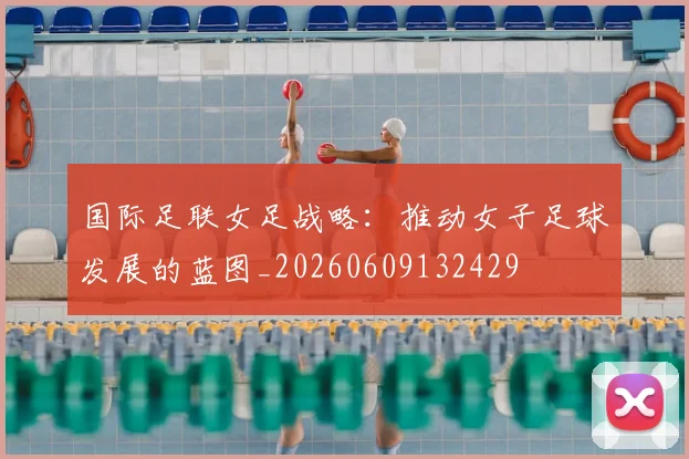 国际足联女足战略：推动女子足球发展的蓝图_20260609132429