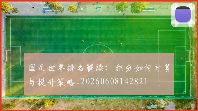国足世界排名解读：积分如何计算与提升策略_20260608142821
