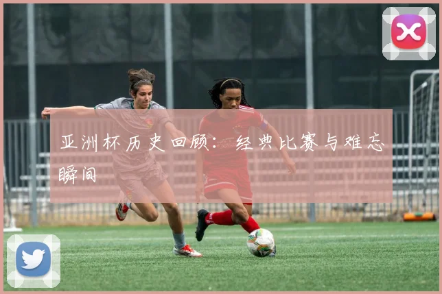 亚洲杯历史回顾:经典比赛与难忘瞬间