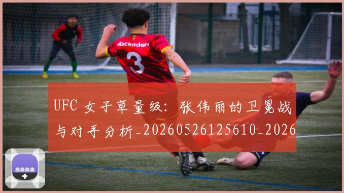 UFC 女子草量级:张伟丽的卫冕战与对手分析_20260526125610_20260607160254