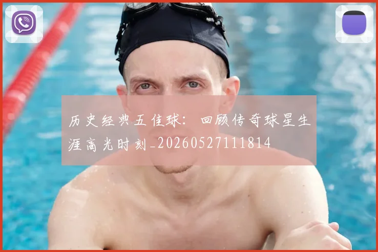 历史经典五佳球：回顾传奇球星生涯高光时刻_20260527111814