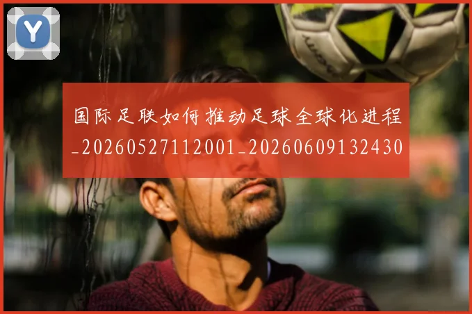 国际足联如何推动足球全球化进程_20260527112001_20260609132430