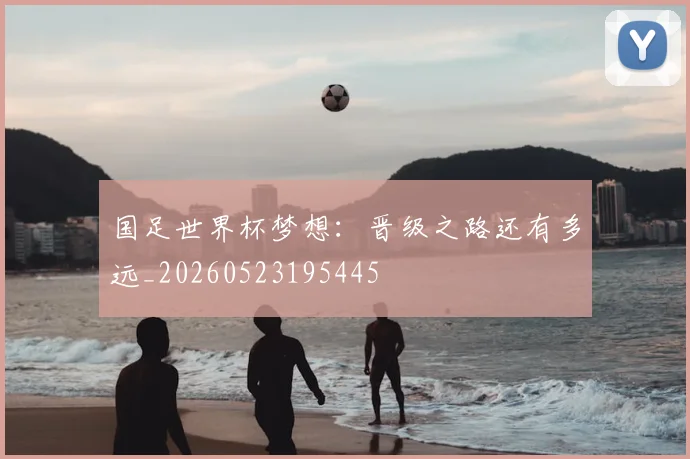 国足世界杯梦想：晋级之路还有多远_20260523195445
