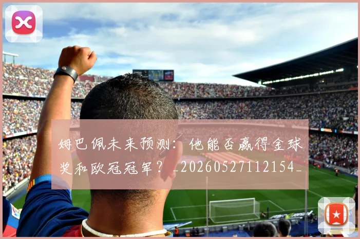 姆巴佩未来预测：他能否赢得金球奖和欧冠冠军？_20260527112154_20260609132815