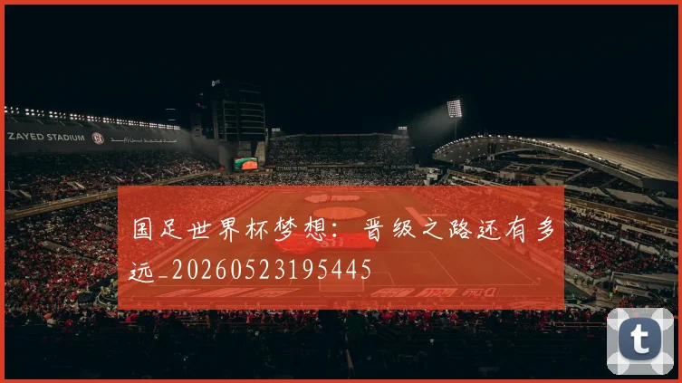 国足世界杯梦想:晋级之路还有多远_20260523195445