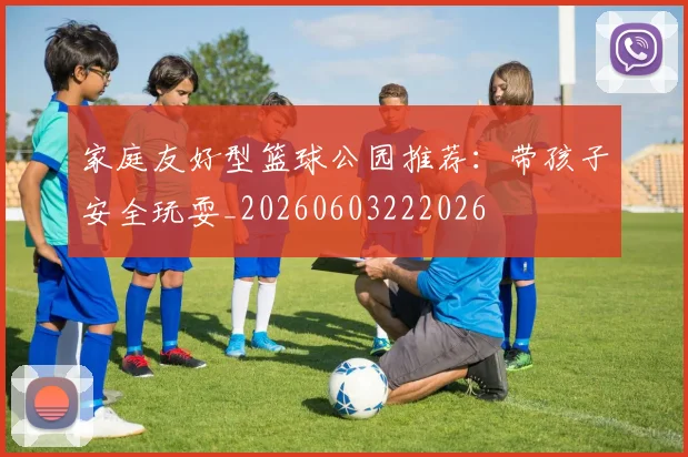 家庭友好型篮球公园推荐：带孩子安全玩耍_20260603222026