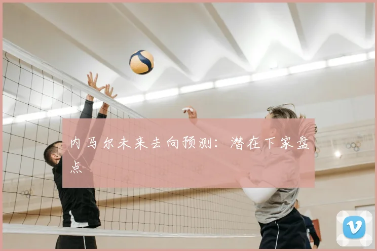 内马尔未来去向预测：潜在下家盘点