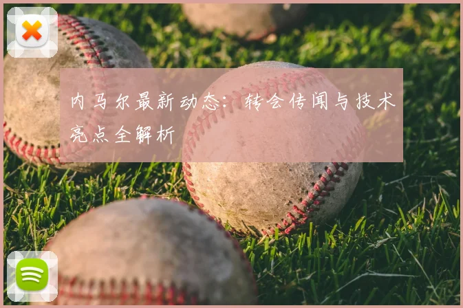 内马尔最新动态：转会传闻与技术亮点全解析