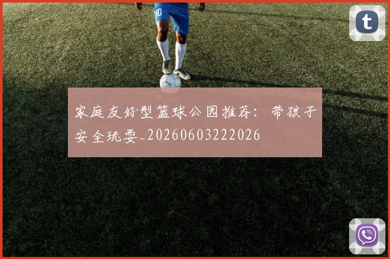 家庭友好型篮球公园推荐：带孩子安全玩耍_20260603222026