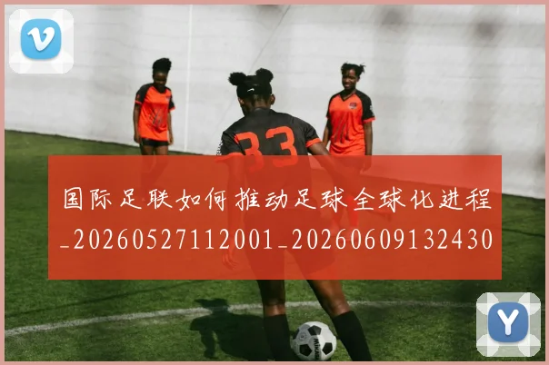 国际足联如何推动足球全球化进程_20260527112001_20260609132430