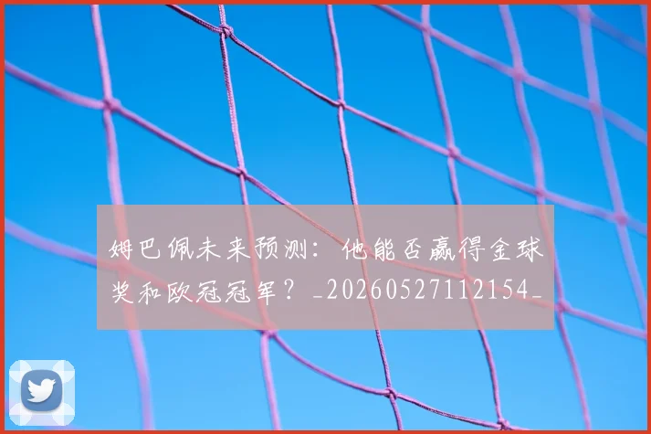 姆巴佩未来预测：他能否赢得金球奖和欧冠冠军？_20260527112154_20260609132815
