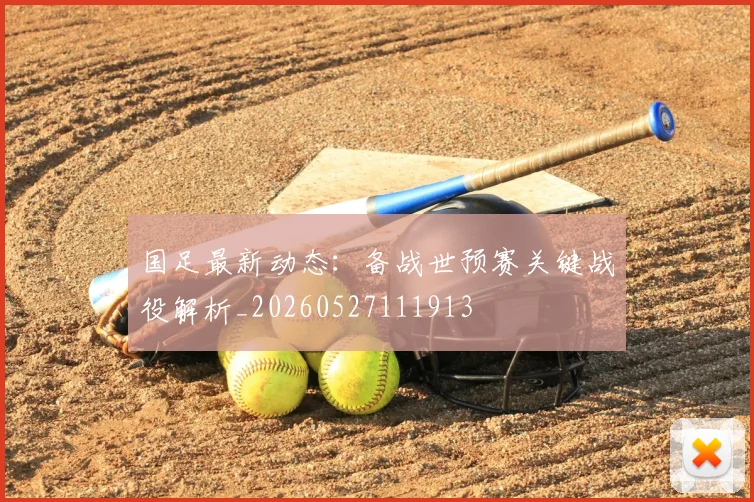 国足最新动态:备战世预赛关键战役解析_20260527111913