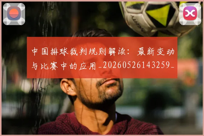 中国排球裁判规则解读:最新变动与比赛中的应用_20260526143259_20260607160621