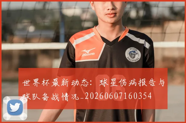 世界杯最新动态:球星伤病报告与球队备战情况_20260607160354