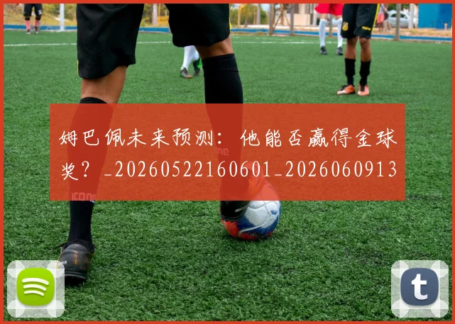 姆巴佩未来预测：他能否赢得金球奖？_20260522160601_20260609132816