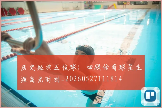 历史经典五佳球：回顾传奇球星生涯高光时刻_20260527111814