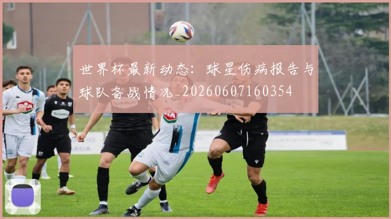 世界杯最新动态：球星伤病报告与球队备战情况_20260607160354