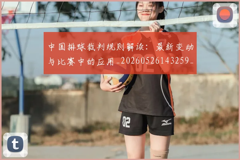 中国排球裁判规则解读:最新变动与比赛中的应用_20260526143259_20260607160621