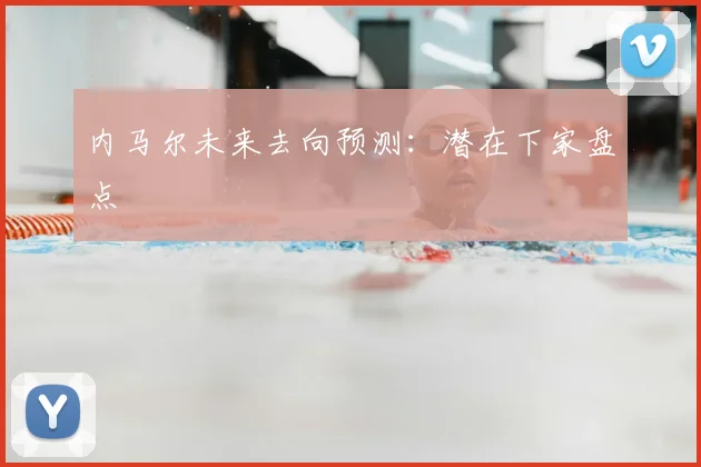 内马尔未来去向预测：潜在下家盘点