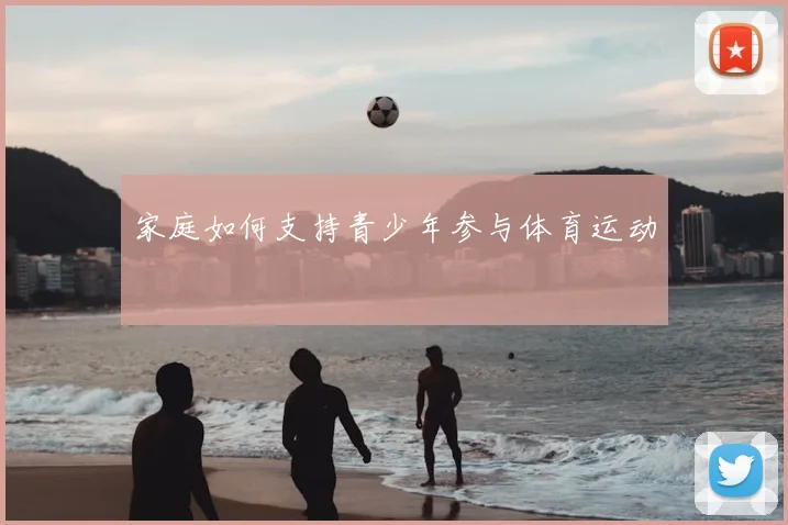 家庭如何支持青少年参与体育运动